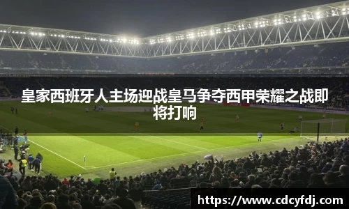 皇家西班牙人主场迎战皇马争夺西甲荣耀之战即将打响