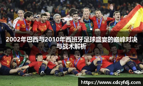 2002年巴西与2010年西班牙足球盛宴的巅峰对决与战术解析